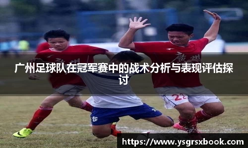 广州足球队在冠军赛中的战术分析与表现评估探讨