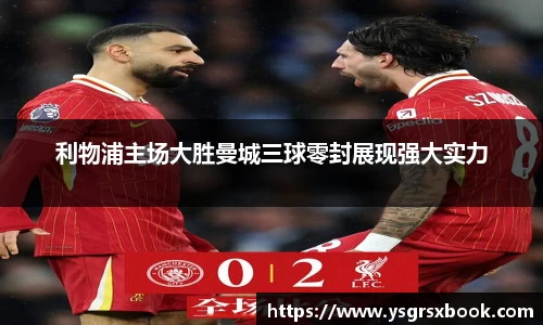 利物浦主场大胜曼城三球零封展现强大实力