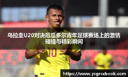 乌拉圭U20对决厄瓜多尔青年足球赛场上的激情碰撞与精彩瞬间